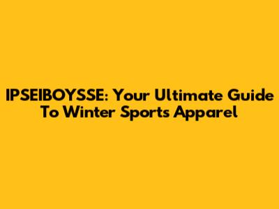 IPSEIBOYSSE: Your Ultimate Guide To Winter Sports Apparel
