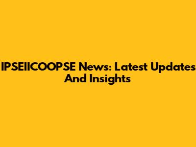 IPSEIICOOPSE News: Latest Updates And Insights