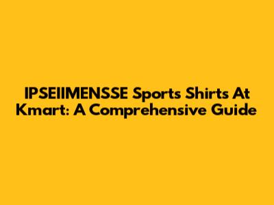 IPSEIIMENSSE Sports Shirts At Kmart: A Comprehensive Guide