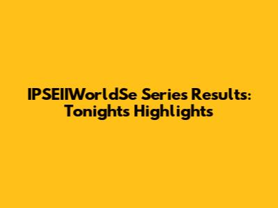 IPSEIIWorldSe Series Results: Tonight's Highlights