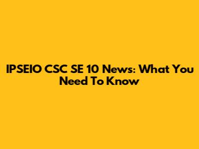 IPSEIO CSC SE 10 News: What You Need To Know