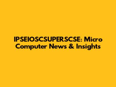 IPSEIOSCSUPERSCSE: Micro Computer News & Insights