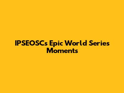 IPSEOSC's Epic World Series Moments