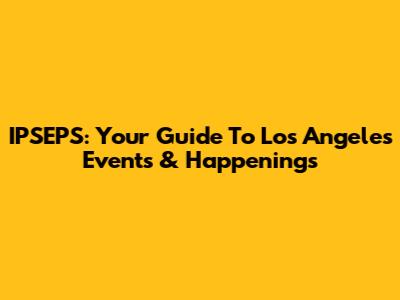 IPSEPS: Your Guide To Los Angeles Events & Happenings