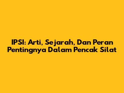 IPSI: Arti, Sejarah, Dan Peran Pentingnya Dalam Pencak Silat