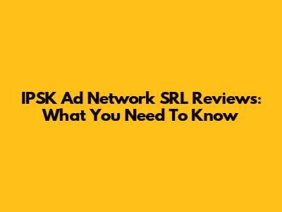 IPSK Ad Network SRL Reviews: What You Need To Know