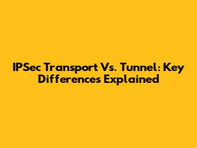 IPSec Transport Vs. Tunnel: Key Differences Explained