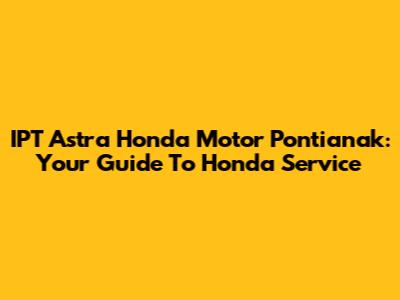 IPT Astra Honda Motor Pontianak: Your Guide To Honda Service