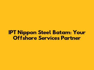 IPT Nippon Steel Batam: Your Offshore Services Partner