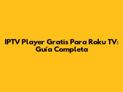 IPTV Player Gratis Para Roku TV: Guía Completa