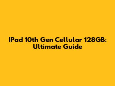 IPad 10th Gen Cellular 128GB: Ultimate Guide