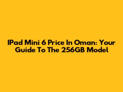 IPad Mini 6 Price In Oman: Your Guide To The 256GB Model