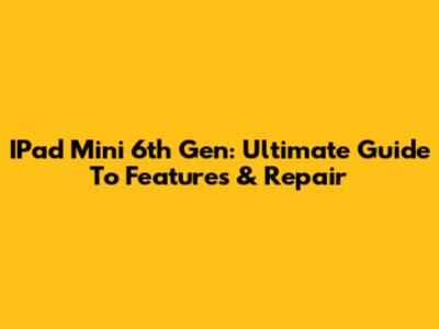 IPad Mini 6th Gen: Ultimate Guide To Features & Repair