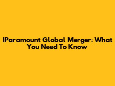 IParamount Global Merger: What You Need To Know