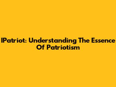 IPatriot: Understanding The Essence Of Patriotism