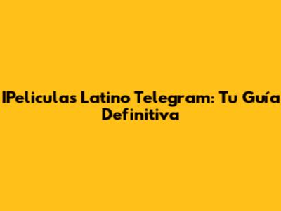 IPeliculas Latino Telegram: Tu Guía Definitiva