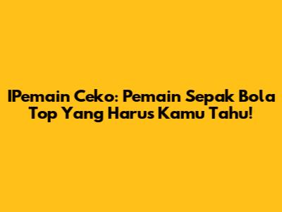 IPemain Ceko: Pemain Sepak Bola Top Yang Harus Kamu Tahu!