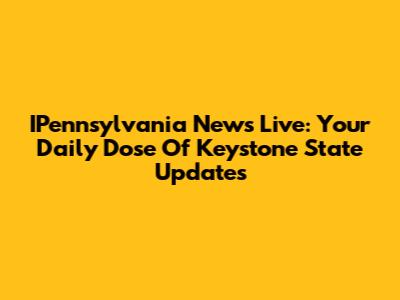 IPennsylvania News Live: Your Daily Dose Of Keystone State Updates