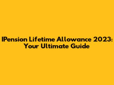 IPension Lifetime Allowance 2023: Your Ultimate Guide