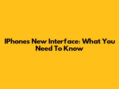 IPhone's New Interface: What You Need To Know