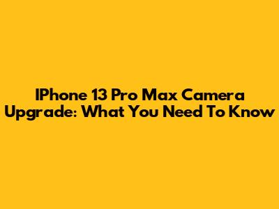 IPhone 13 Pro Max Camera Upgrade: What You Need To Know