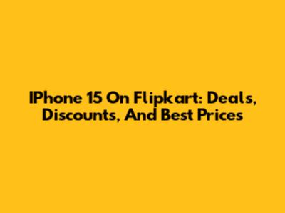 IPhone 15 On Flipkart: Deals, Discounts, And Best Prices