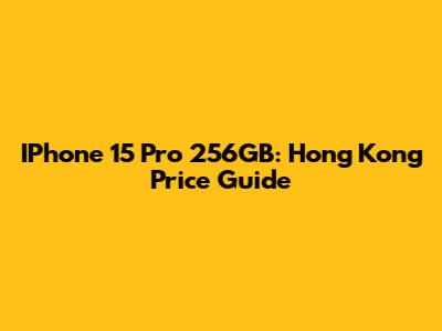 IPhone 15 Pro 256GB: Hong Kong Price Guide