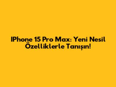 IPhone 15 Pro Max: Yeni Nesil Özelliklerle Tanışın!