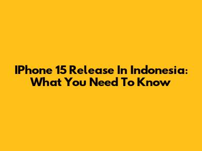 IPhone 15 Release In Indonesia: What You Need To Know