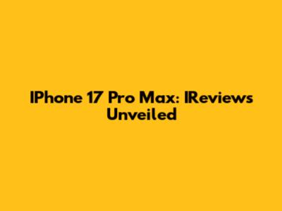 IPhone 17 Pro Max: IReviews Unveiled