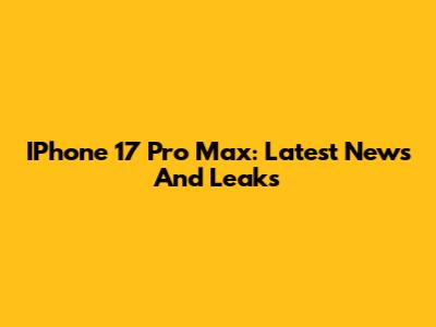 IPhone 17 Pro Max: Latest News And Leaks