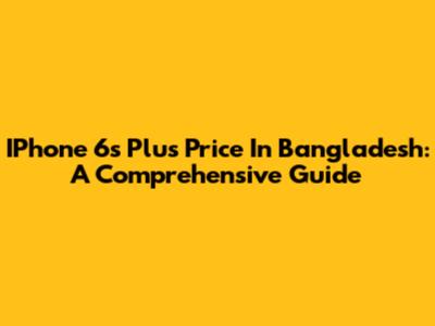 IPhone 6s Plus Price In Bangladesh: A Comprehensive Guide