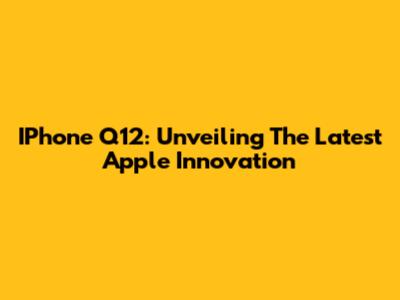 IPhone Q12: Unveiling The Latest Apple Innovation