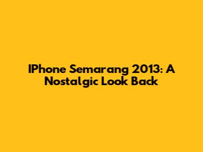 IPhone Semarang 2013: A Nostalgic Look Back
