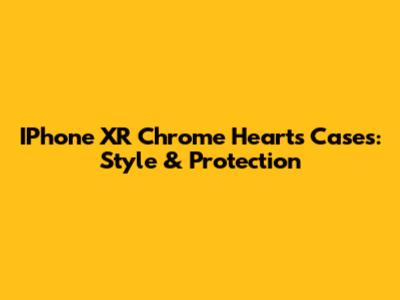 IPhone XR Chrome Hearts Cases: Style & Protection