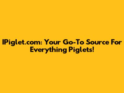 IPiglet.com: Your Go-To Source For Everything Piglets!