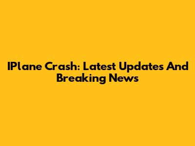 IPlane Crash: Latest Updates And Breaking News