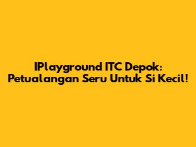 IPlayground ITC Depok: Petualangan Seru Untuk Si Kecil!