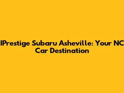 IPrestige Subaru Asheville: Your NC Car Destination