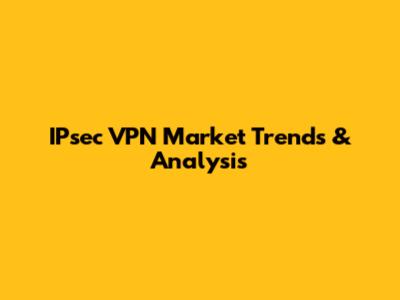 IPsec VPN Market Trends & Analysis