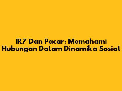 IR7 Dan Pacar: Memahami Hubungan Dalam Dinamika Sosial