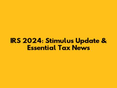 IRS 2024: Stimulus Update & Essential Tax News