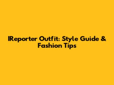 IReporter Outfit: Style Guide & Fashion Tips