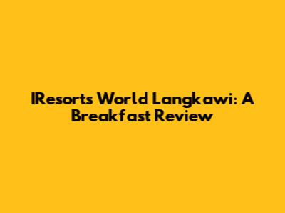 IResorts World Langkawi: A Breakfast Review