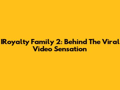 IRoyalty Family 2: Behind The Viral Video Sensation