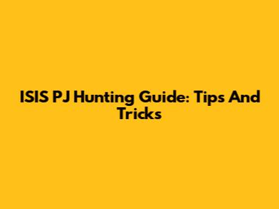 ISIS PJ Hunting Guide: Tips And Tricks