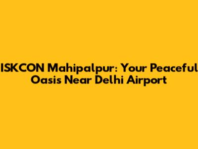 ISKCON Mahipalpur: Your Peaceful Oasis Near Delhi Airport