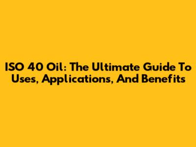 ISO 40 Oil: The Ultimate Guide To Uses, Applications, And Benefits