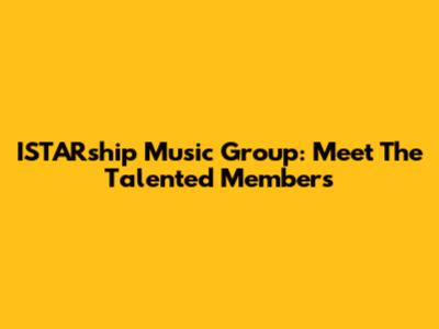 ISTARship Music Group: Meet The Talented Members