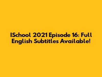 ISchool 2021 Episode 16: Full English Subtitles Available!